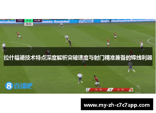 拉什福德技术特点深度解析突破速度与射门精准兼备的锋线利器