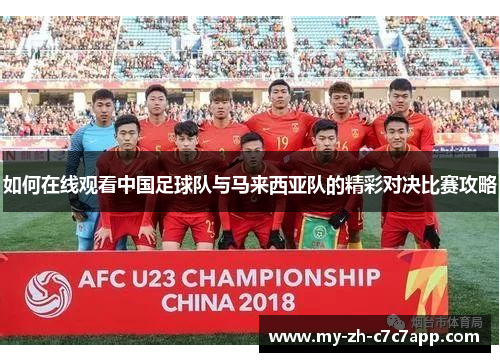 如何在线观看中国足球队与马来西亚队的精彩对决比赛攻略 如何在线观看中国足球队与马来西亚队的精彩对决比赛攻略