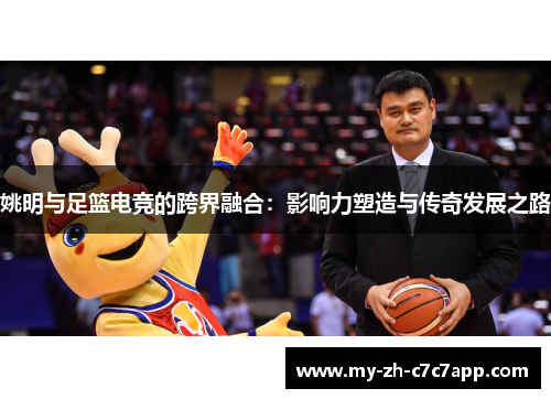 姚明与足篮电竞的跨界融合：影响力塑造与传奇发展之路