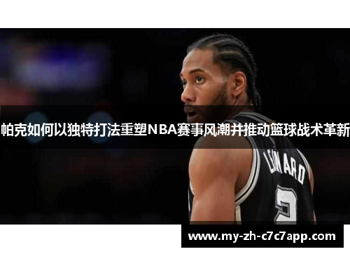 帕克如何以独特打法重塑NBA赛事风潮并推动篮球战术革新 帕克如何以独特打法重塑NBA赛事风潮并推动篮球战术革新