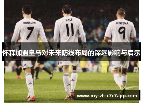 怀森加盟皇马对未来防线布局的深远影响与启示 怀森加盟皇马对未来防线布局的深远影响与启示