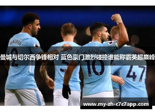 曼城与切尔西争锋相对 蓝色豪门激烈碰撞谁能称霸英超巅峰