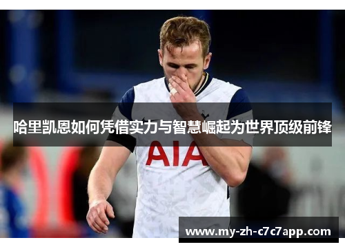 哈里凯恩如何凭借实力与智慧崛起为世界顶级前锋