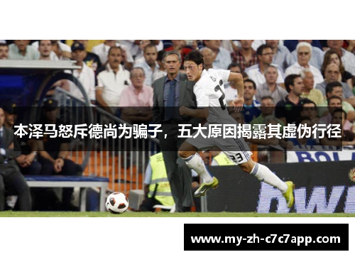 本泽马怒斥德尚为骗子，五大原因揭露其虚伪行径