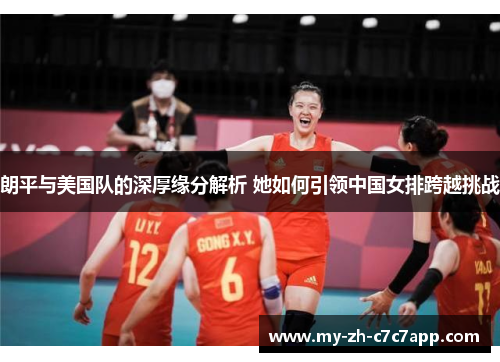 朗平与美国队的深厚缘分解析 她如何引领中国女排跨越挑战