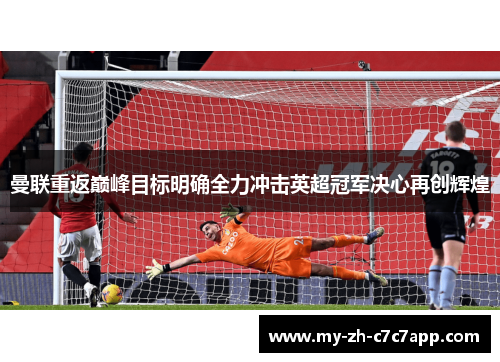 曼联重返巅峰目标明确全力冲击英超冠军决心再创辉煌