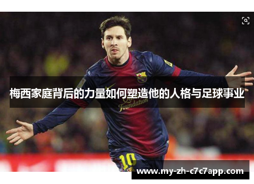 梅西家庭背后的力量如何塑造他的人格与足球事业