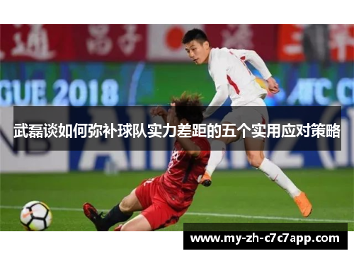 武磊谈如何弥补球队实力差距的五个实用应对策略 武磊谈如何弥补球队实力差距的五个实用应对策略