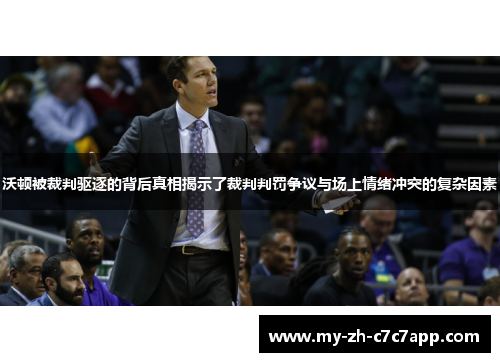 沃顿被裁判驱逐的背后真相揭示了裁判判罚争议与场上情绪冲突的复杂因素