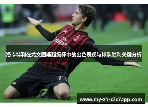 洛卡特利在尤文图斯超级杯中的出色表现与球队胜利关键分析 洛卡特利在尤文图斯超级杯中的出色表现与球队胜利关键分析