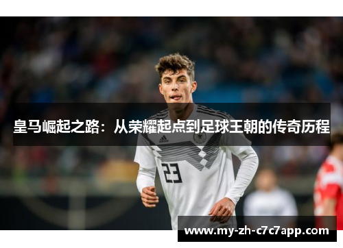 皇马崛起之路:从荣耀起点到足球王朝的传奇历程 皇马崛起之路:从荣耀起点到足球王朝的传奇历程