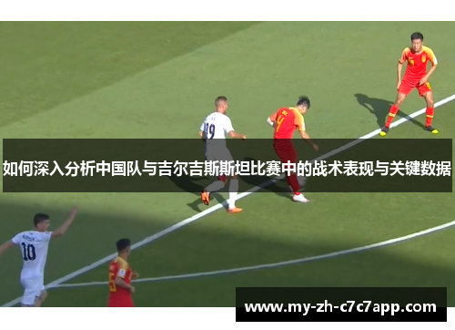 如何深入分析中国队与吉尔吉斯斯坦比赛中的战术表现与关键数据