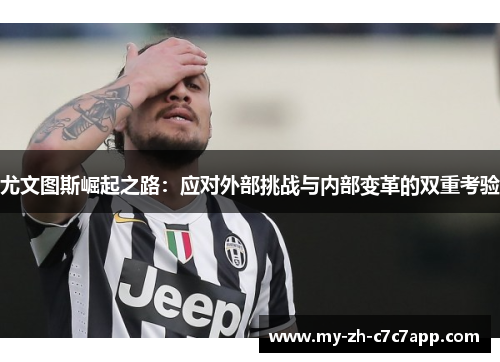 尤文图斯崛起之路:应对外部挑战与内部变革的双重考验 尤文图斯崛起之路:应对外部挑战与内部变革的双重考验