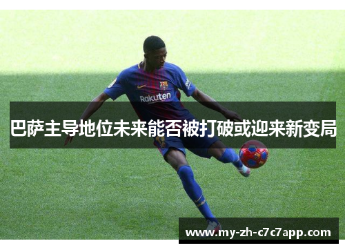 巴萨主导地位未来能否被打破或迎来新变局 巴萨主导地位未来能否被打破或迎来新变局