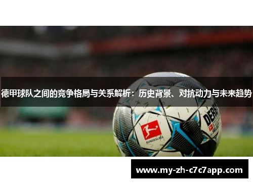 德甲球队之间的竞争格局与关系解析：历史背景、对抗动力与未来趋势