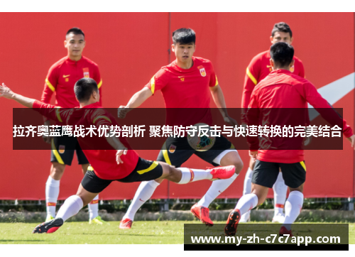 拉齐奥蓝鹰战术优势剖析 聚焦防守反击与快速转换的完美结合 拉齐奥蓝鹰战术优势剖析 聚焦防守反击与快速转换的完美结合