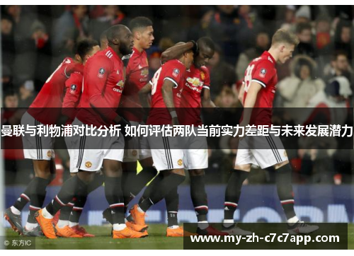 曼联与利物浦对比分析 如何评估两队当前实力差距与未来发展潜力