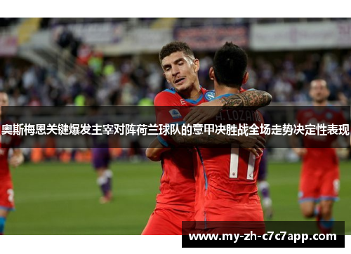 奥斯梅恩关键爆发主宰对阵荷兰球队的意甲决胜战全场走势决定性表现