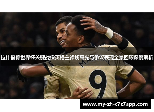 拉什福德世界杯关键战役英格兰锋线高光与争议表现全景回顾深度解析 拉什福德世界杯关键战役英格兰锋线高光与争议表现全景回顾深度解析
