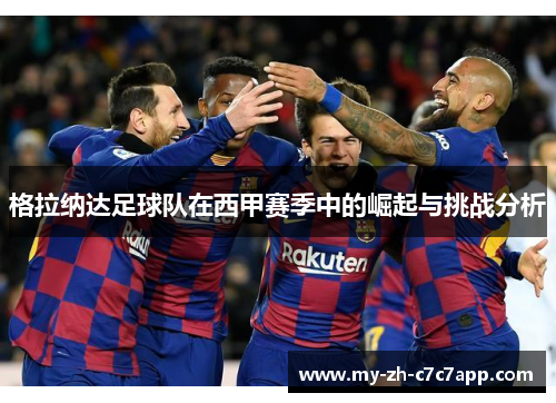 格拉纳达足球队在西甲赛季中的崛起与挑战分析