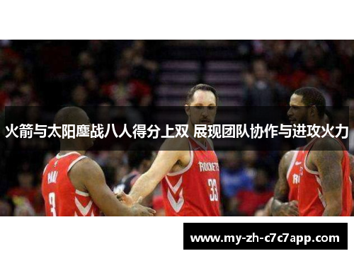 火箭与太阳鏖战八人得分上双 展现团队协作与进攻火力