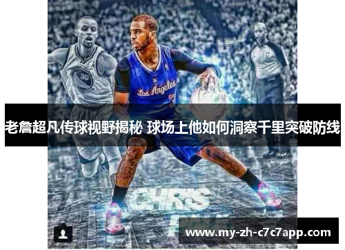 老詹超凡传球视野揭秘 球场上他如何洞察千里突破防线