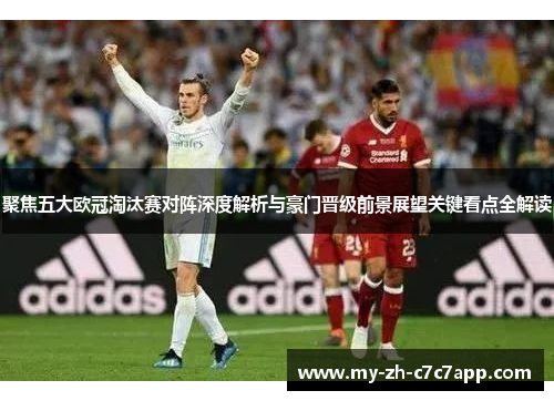 聚焦五大欧冠淘汰赛对阵深度解析与豪门晋级前景展望关键看点全解读