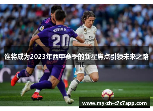 谁将成为2023年西甲赛季的新星焦点引领未来之路 谁将成为2023年西甲赛季的新星焦点引领未来之路