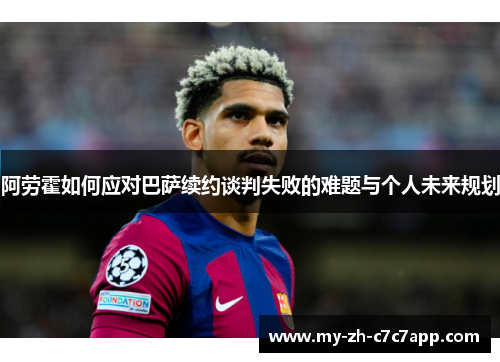 阿劳霍如何应对巴萨续约谈判失败的难题与个人未来规划 阿劳霍如何应对巴萨续约谈判失败的难题与个人未来规划