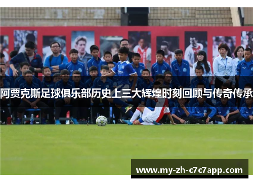 阿贾克斯足球俱乐部历史上三大辉煌时刻回顾与传奇传承 阿贾克斯足球俱乐部历史上三大辉煌时刻回顾与传奇传承