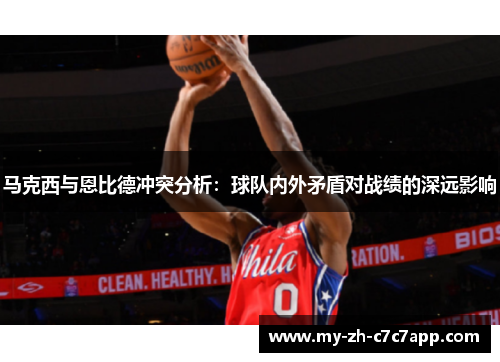 马克西与恩比德冲突分析：球队内外矛盾对战绩的深远影响